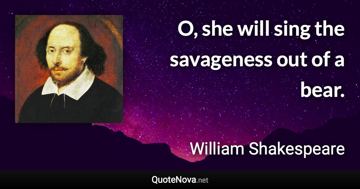 O, she will sing the savageness out of a bear. - William Shakespeare quote