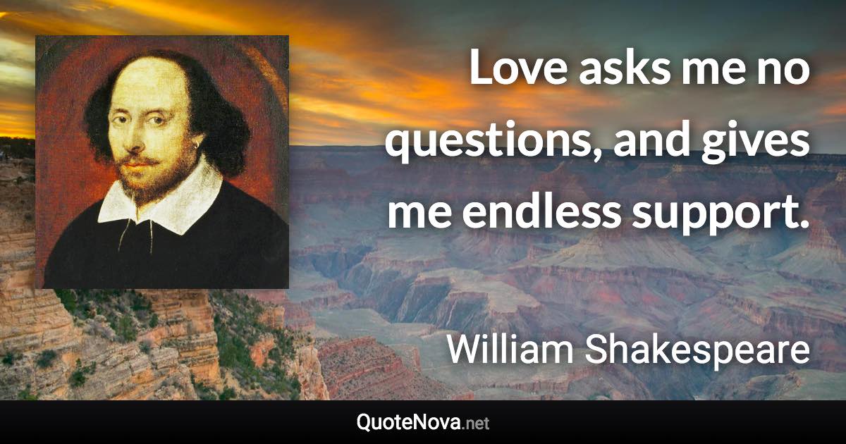 Love asks me no questions, and gives me endless support. - William Shakespeare quote