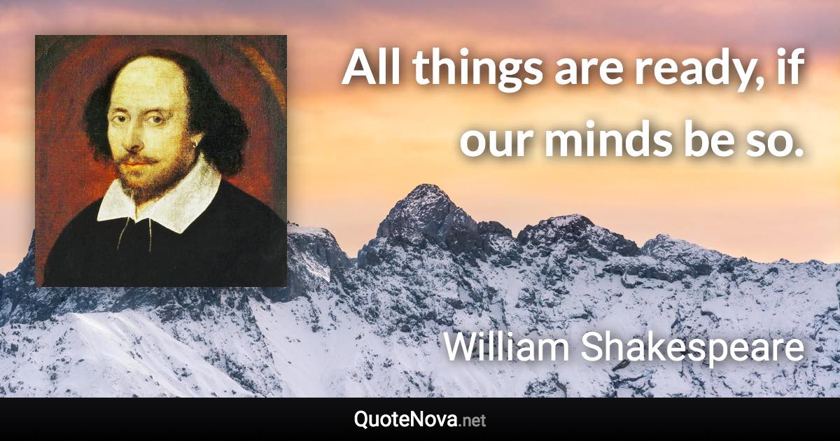 All things are ready, if our minds be so. - William Shakespeare quote