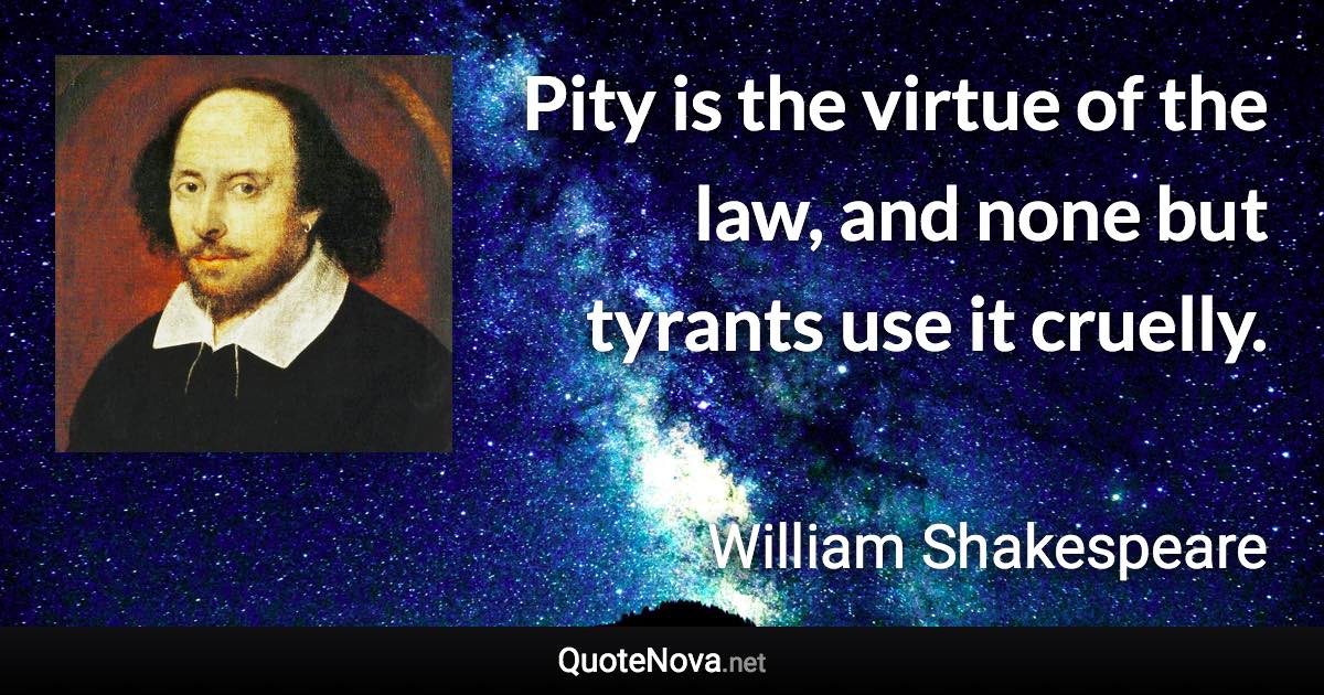 Pity is the virtue of the law, and none but tyrants use it cruelly. - William Shakespeare quote