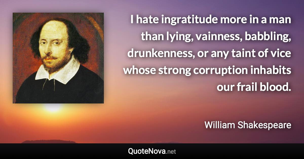 I hate ingratitude more in a man than lying, vainness, babbling, drunkenness, or any taint of vice whose strong corruption inhabits our frail blood. - William Shakespeare quote