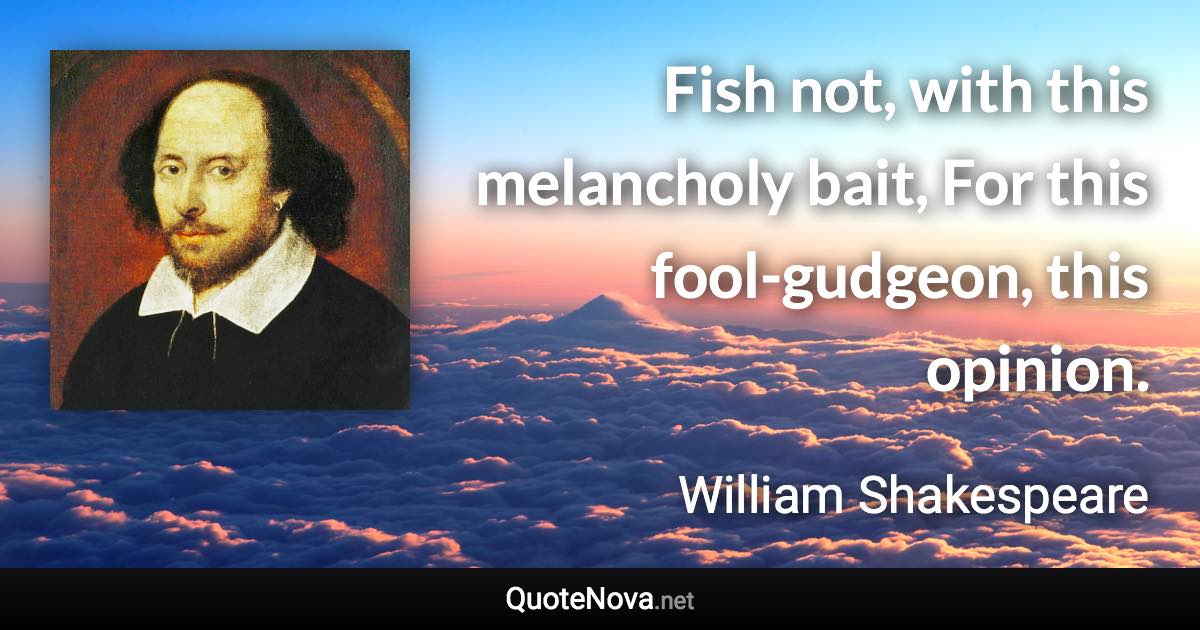 Fish not, with this melancholy bait, For this fool-gudgeon, this opinion. - William Shakespeare quote