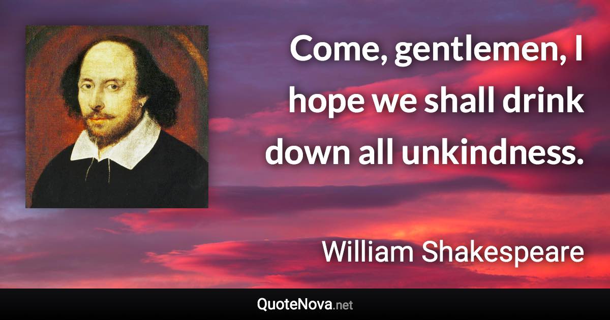 Come, gentlemen, I hope we shall drink down all unkindness. - William Shakespeare quote