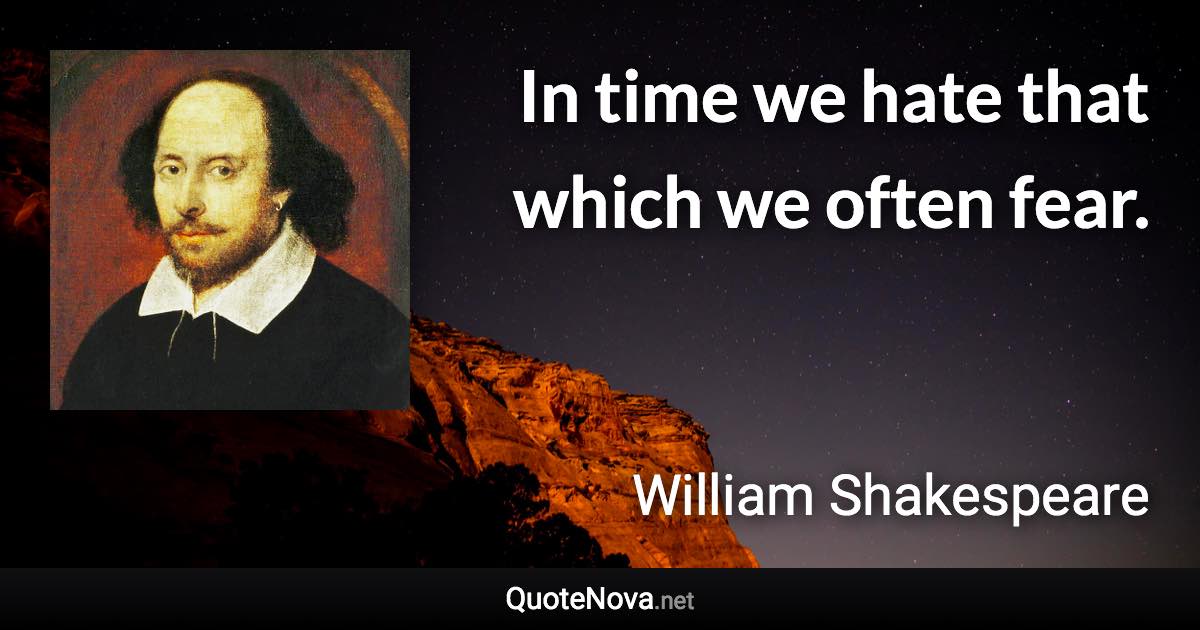 In time we hate that which we often fear. - William Shakespeare quote