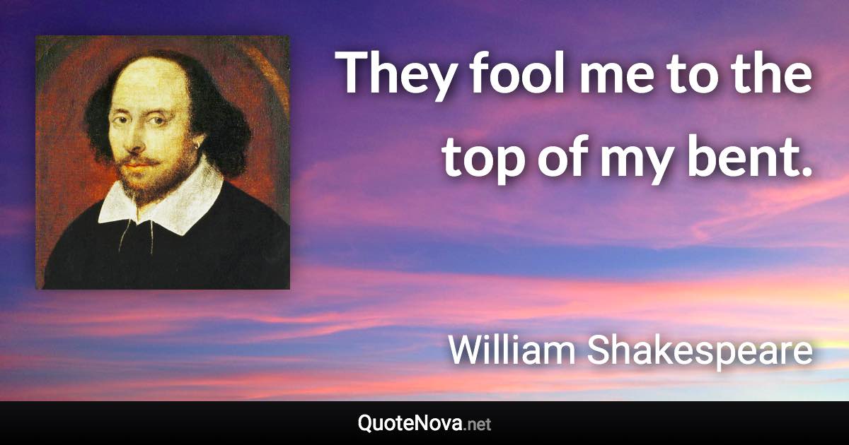They fool me to the top of my bent. - William Shakespeare quote