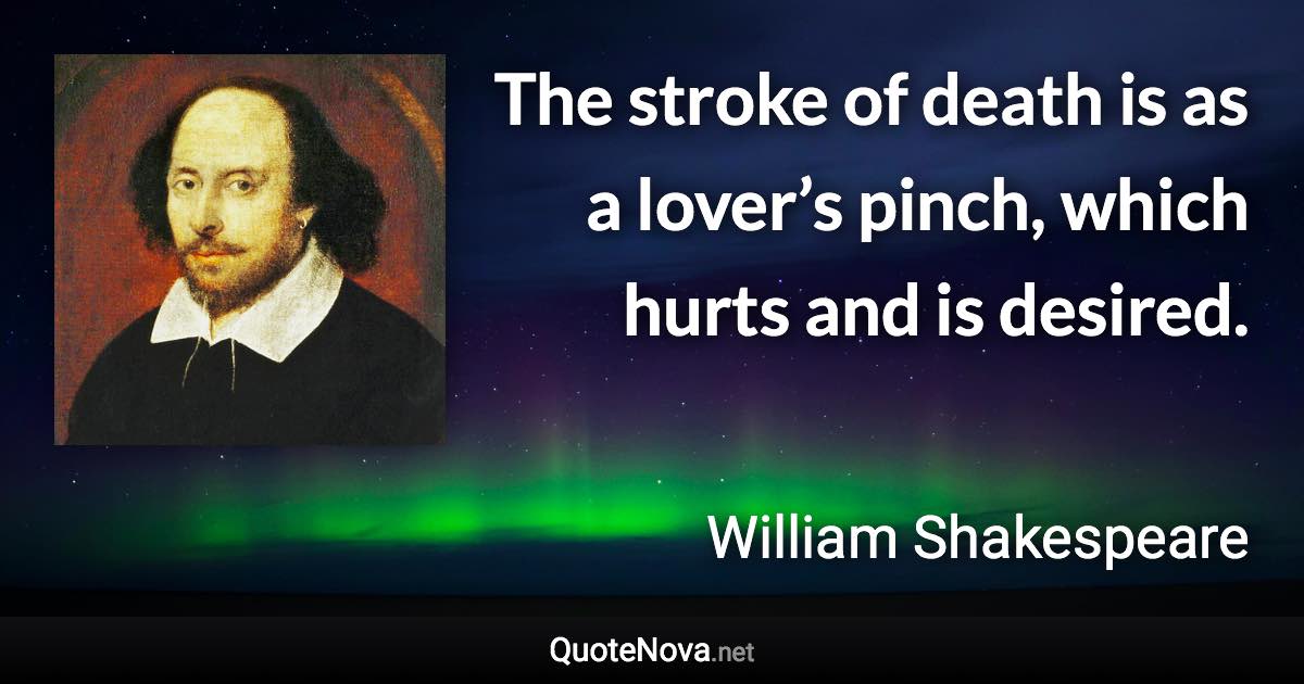 The stroke of death is as a lover’s pinch, which hurts and is desired. - William Shakespeare quote