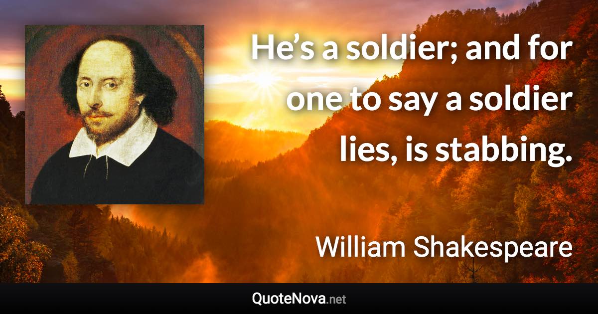 He’s a soldier; and for one to say a soldier lies, is stabbing. - William Shakespeare quote