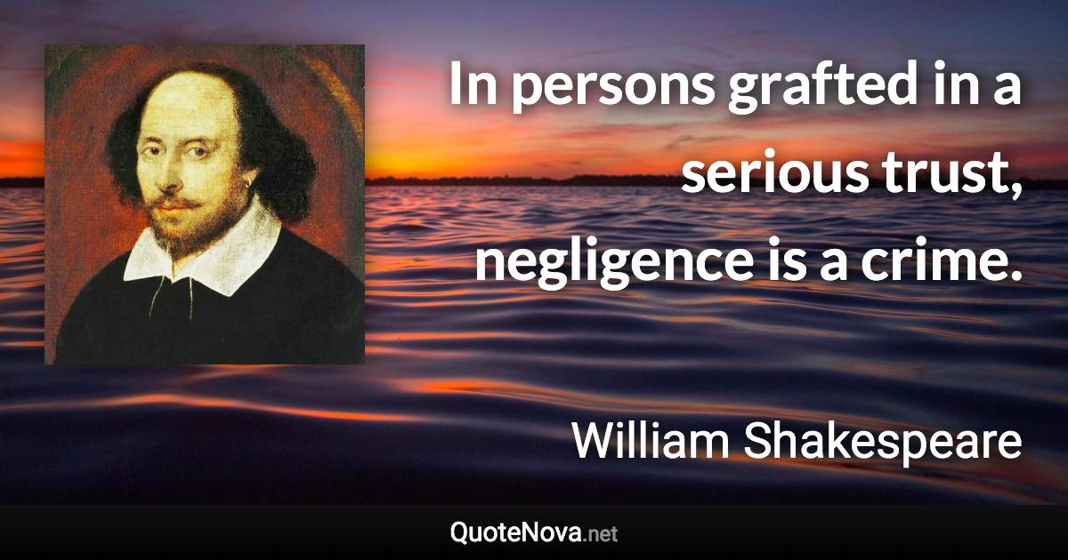 In persons grafted in a serious trust, negligence is a crime. - William Shakespeare quote