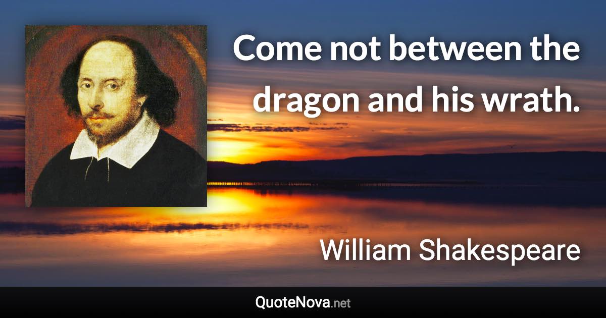 Come not between the dragon and his wrath. - William Shakespeare quote