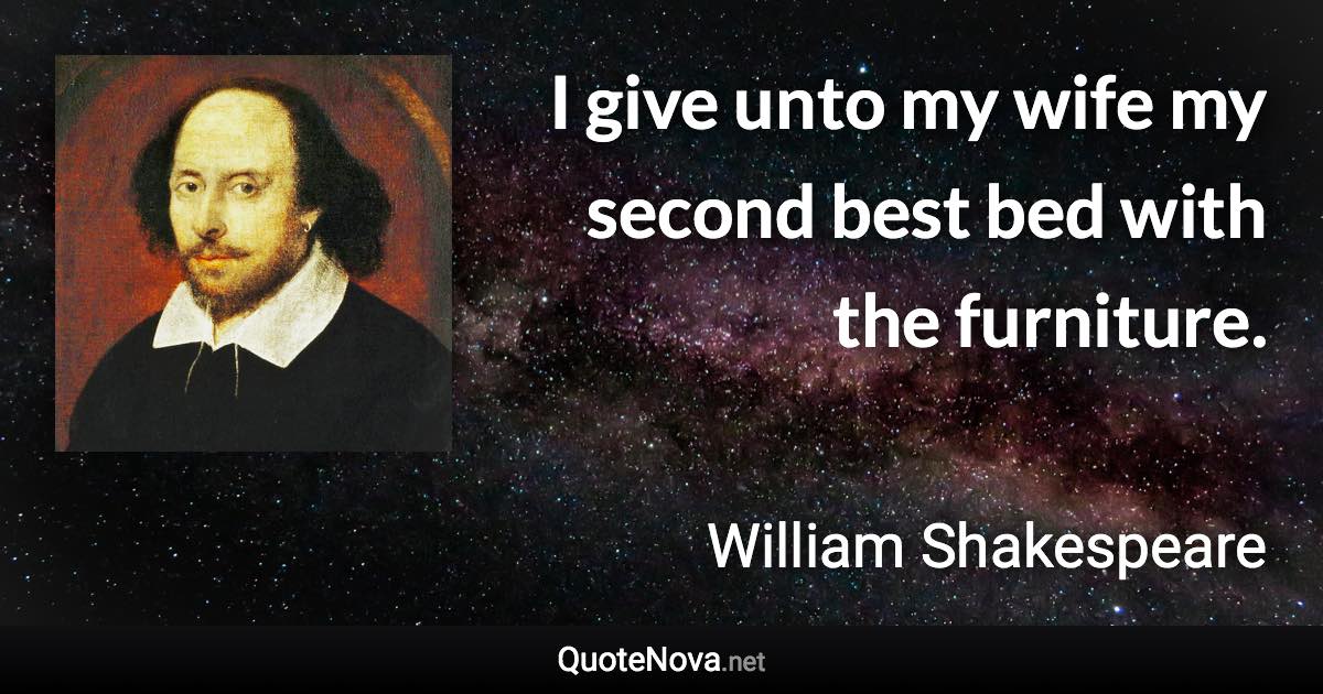 I give unto my wife my second best bed with the furniture. - William Shakespeare quote