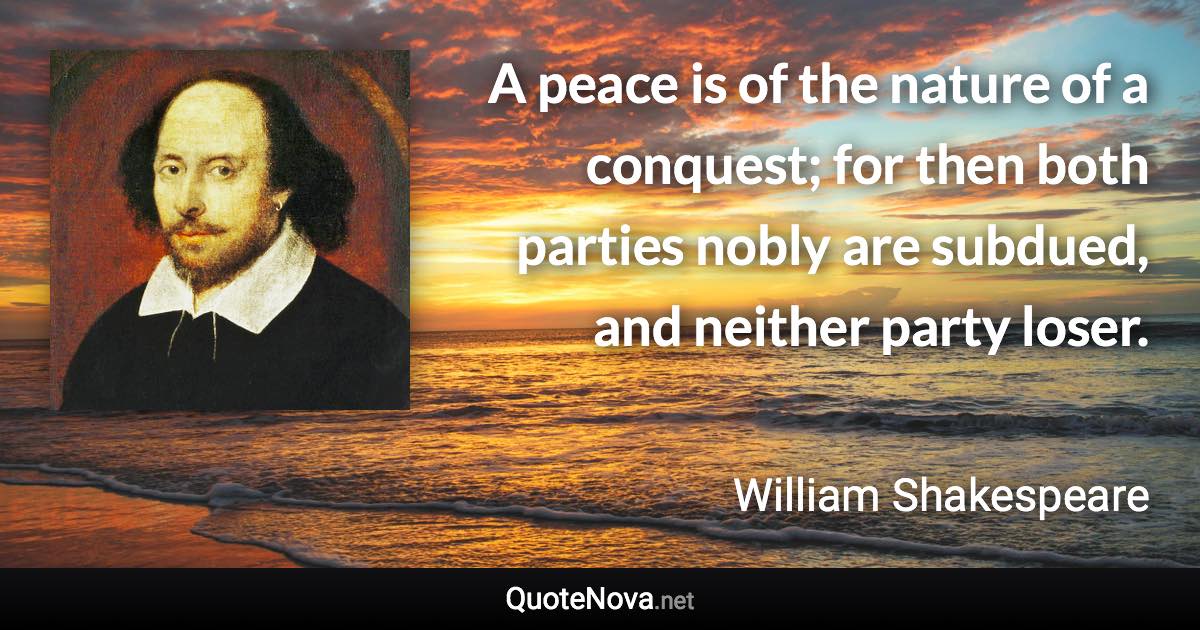 A peace is of the nature of a conquest; for then both parties nobly are subdued, and neither party loser. - William Shakespeare quote