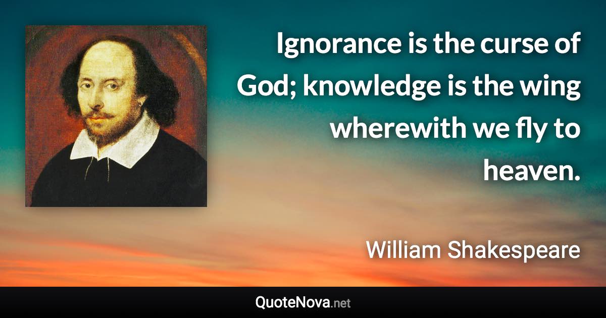 Ignorance is the curse of God; knowledge is the wing wherewith we fly to heaven. - William Shakespeare quote