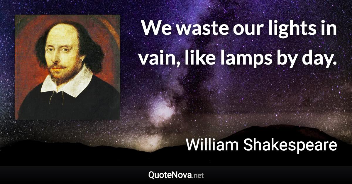 We waste our lights in vain, like lamps by day. - William Shakespeare quote