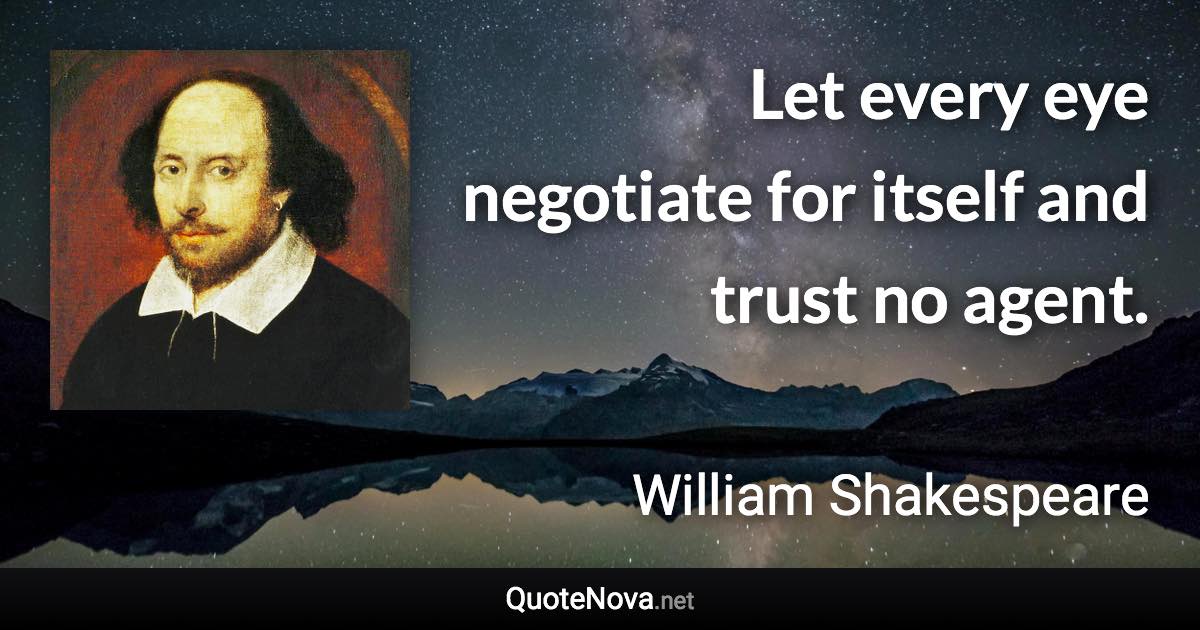 Let every eye negotiate for itself and trust no agent. - William Shakespeare quote