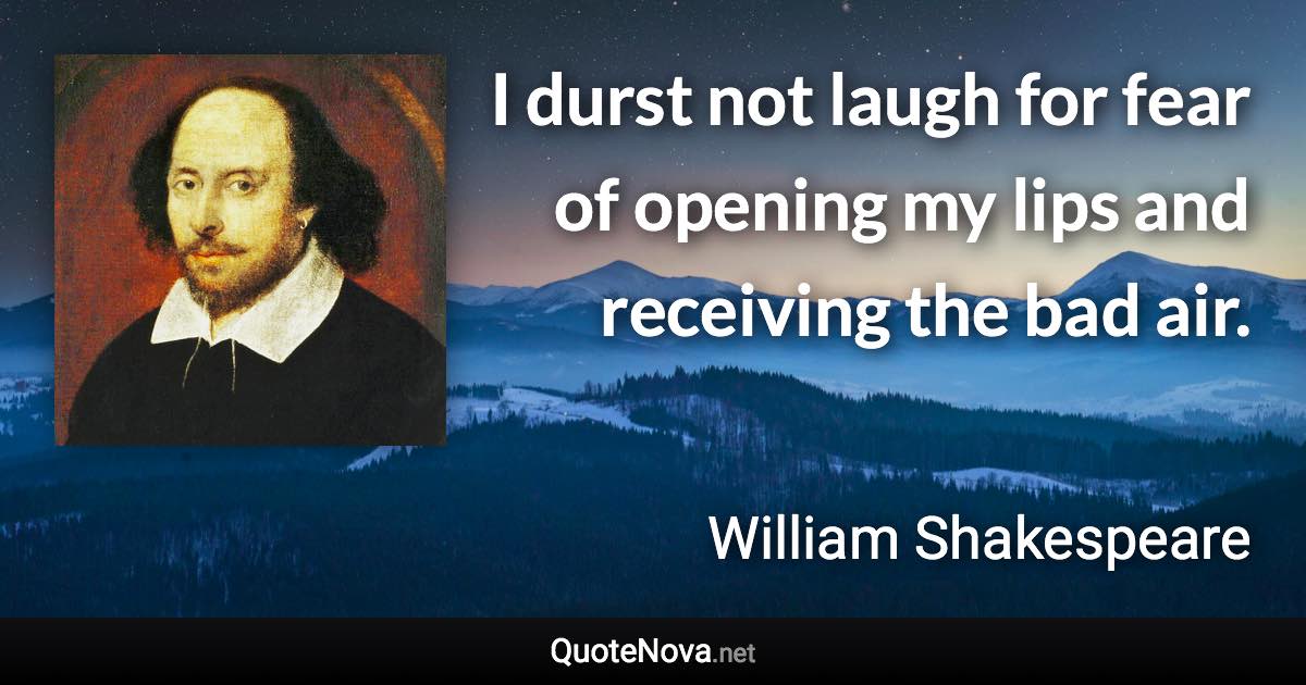 I durst not laugh for fear of opening my lips and receiving the bad air. - William Shakespeare quote