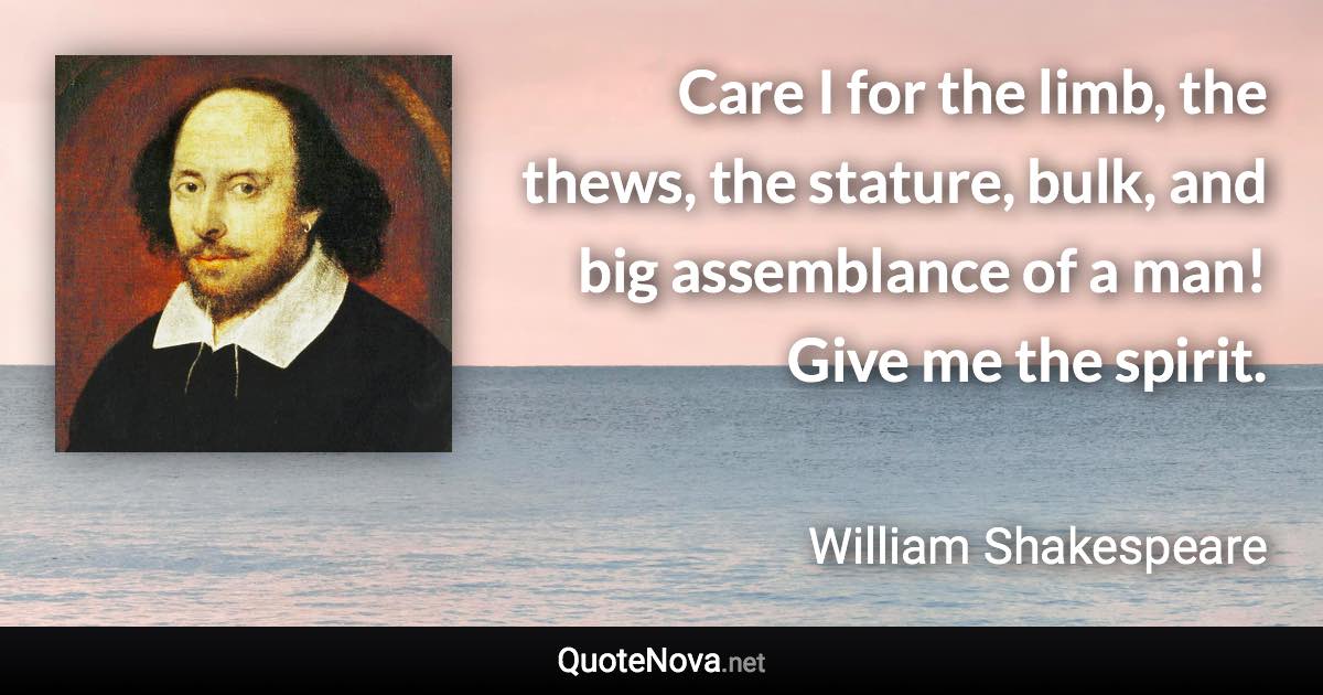 Care I for the limb, the thews, the stature, bulk, and big assemblance of a man! Give me the spirit. - William Shakespeare quote