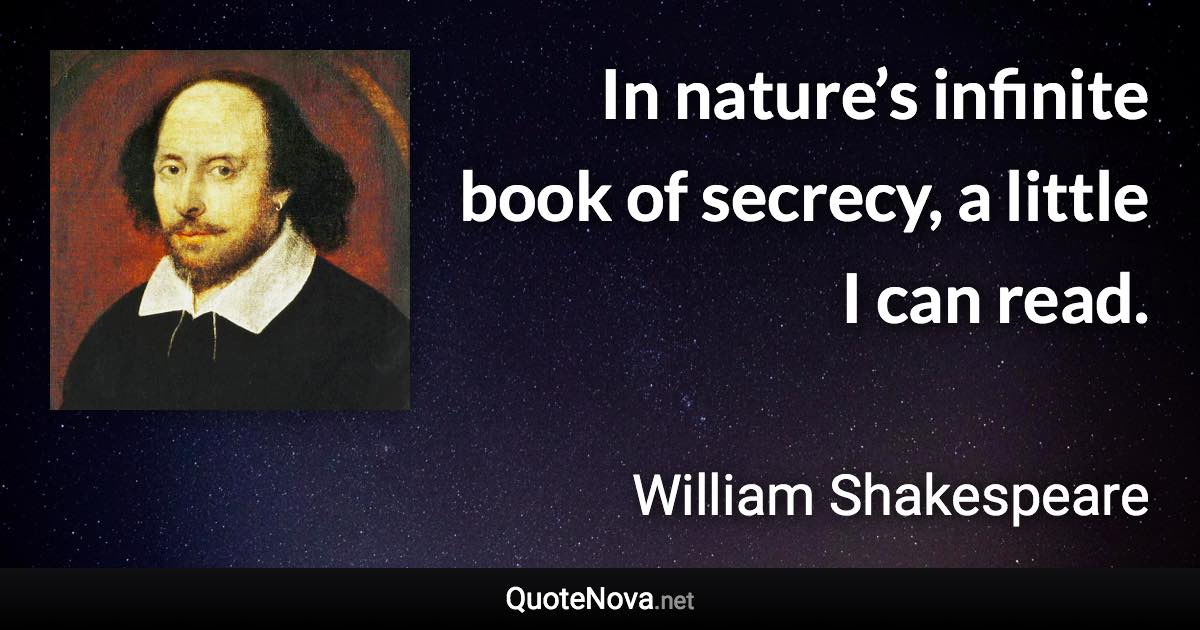 In nature’s infinite book of secrecy, a little I can read. - William Shakespeare quote