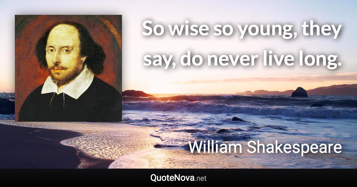 So wise so young, they say, do never live long. - William Shakespeare quote