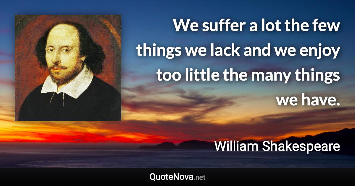 We suffer a lot the few things we lack and we enjoy too little the many things we have. - William Shakespeare quote