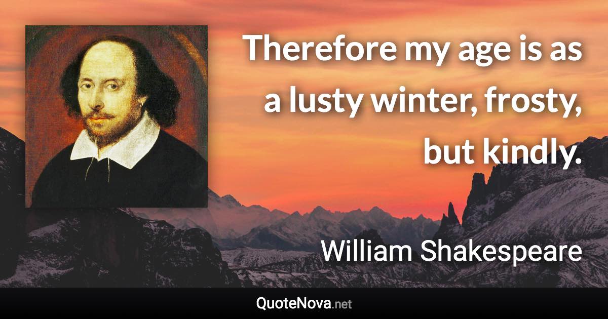 Therefore my age is as a lusty winter, frosty, but kindly. - William Shakespeare quote