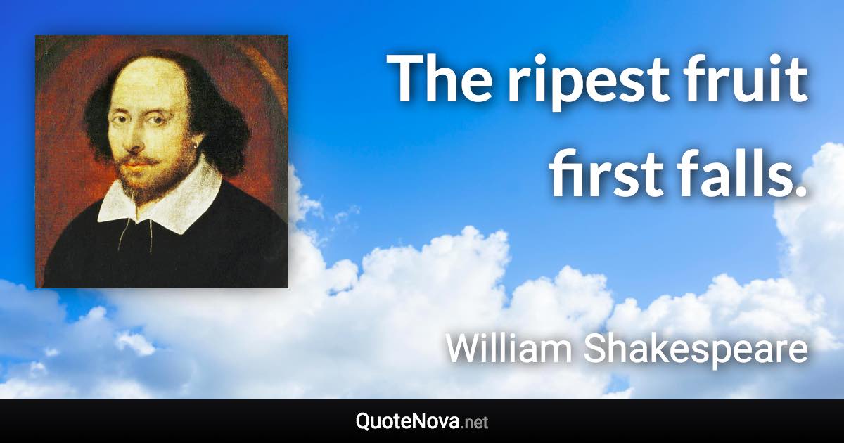 The ripest fruit first falls. - William Shakespeare quote