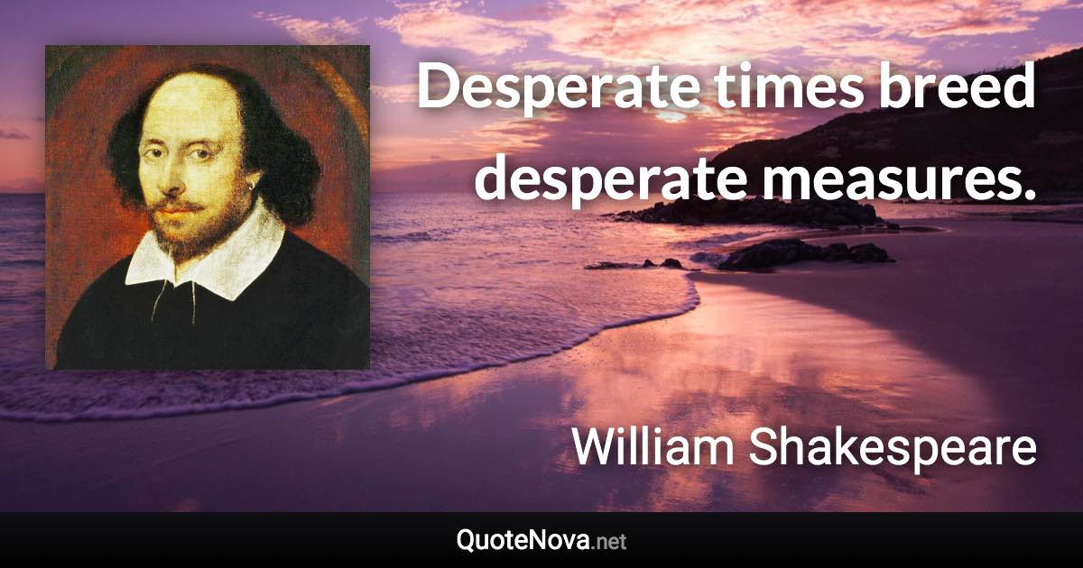 Desperate times breed desperate measures. - William Shakespeare quote