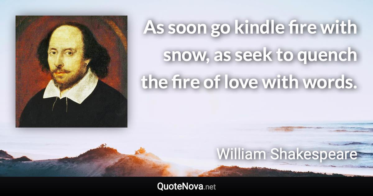 As soon go kindle fire with snow, as seek to quench the fire of love with words. - William Shakespeare quote