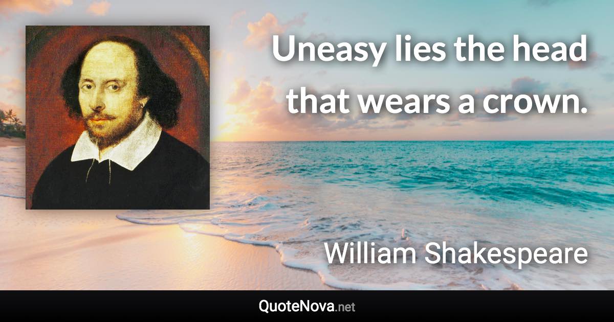Uneasy lies the head that wears a crown. - William Shakespeare quote