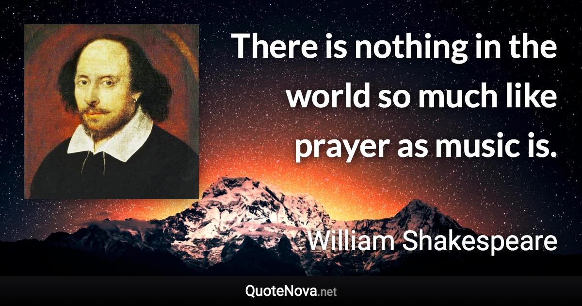There is nothing in the world so much like prayer as music is. - William Shakespeare quote