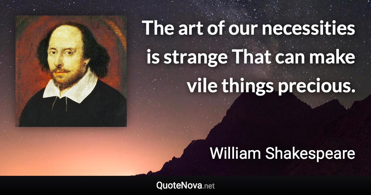 The art of our necessities is strange That can make vile things precious. - William Shakespeare quote
