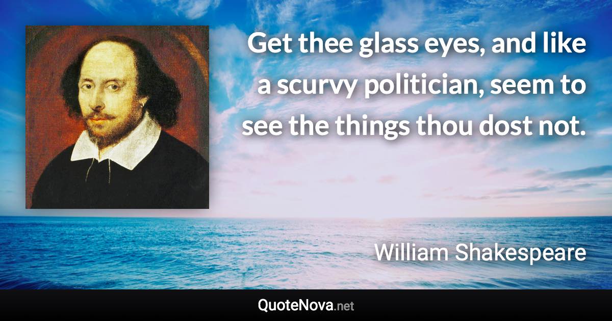 Get thee glass eyes, and like a scurvy politician, seem to see the things thou dost not. - William Shakespeare quote