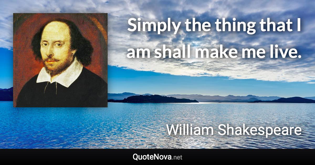 Simply the thing that I am shall make me live. - William Shakespeare quote