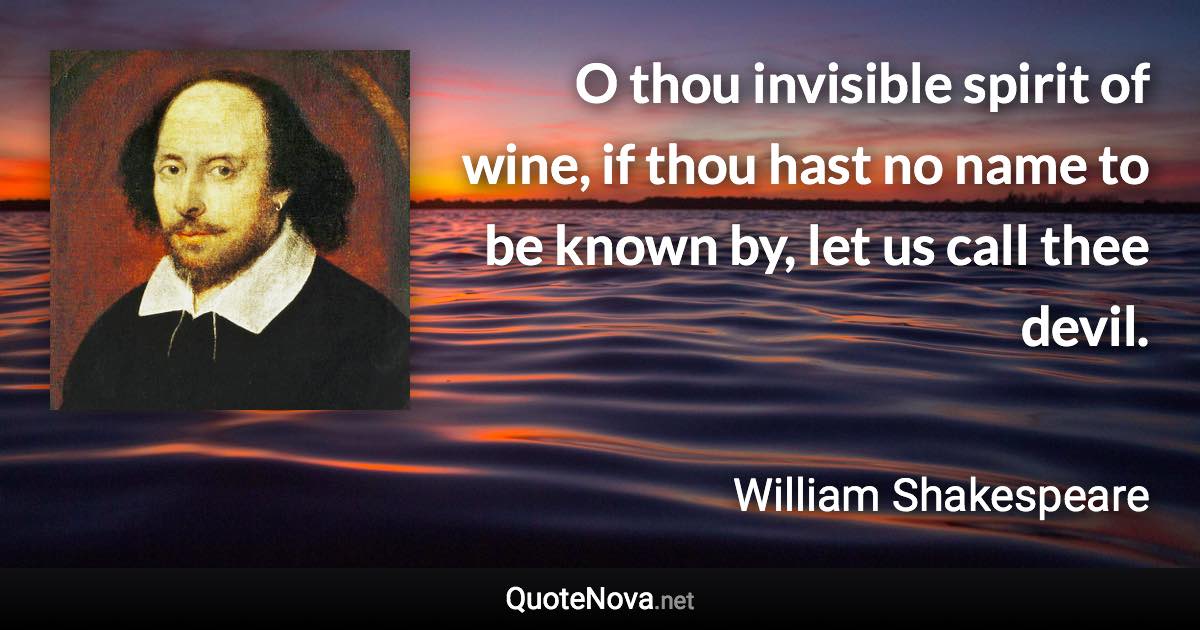 O thou invisible spirit of wine, if thou hast no name to be known by, let us call thee devil. - William Shakespeare quote