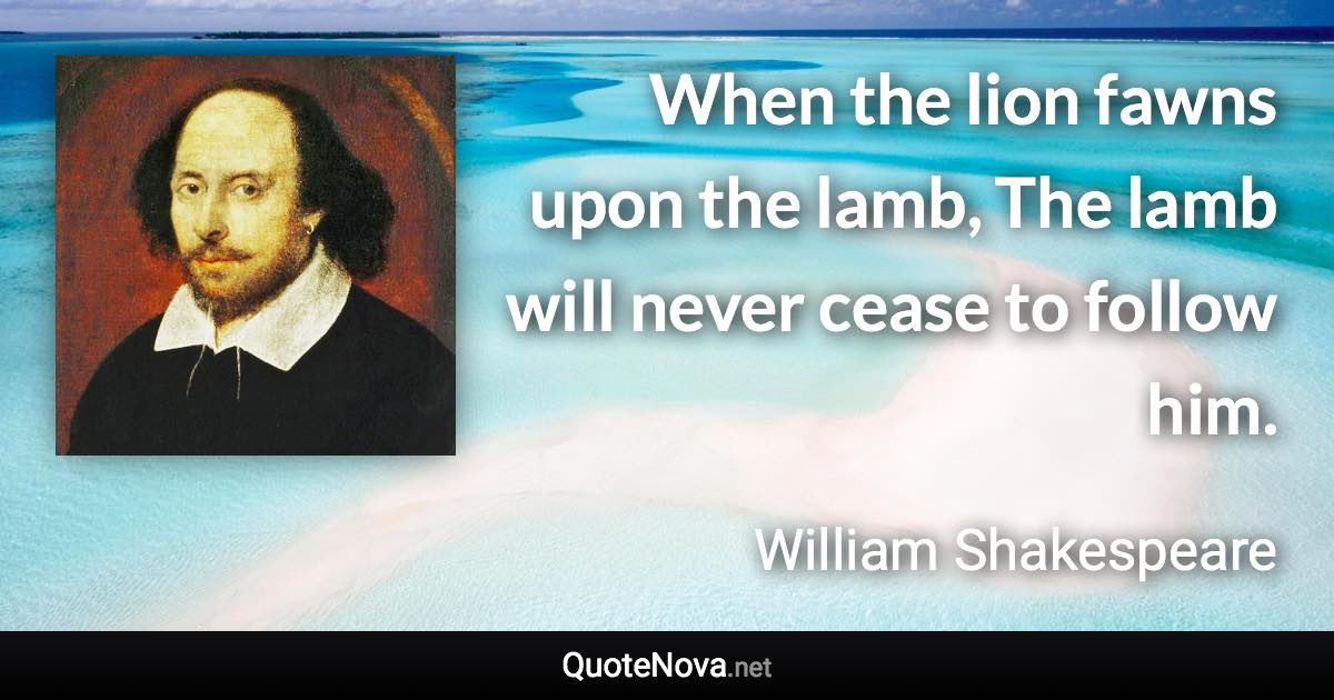 When the lion fawns upon the lamb, The lamb will never cease to follow him. - William Shakespeare quote