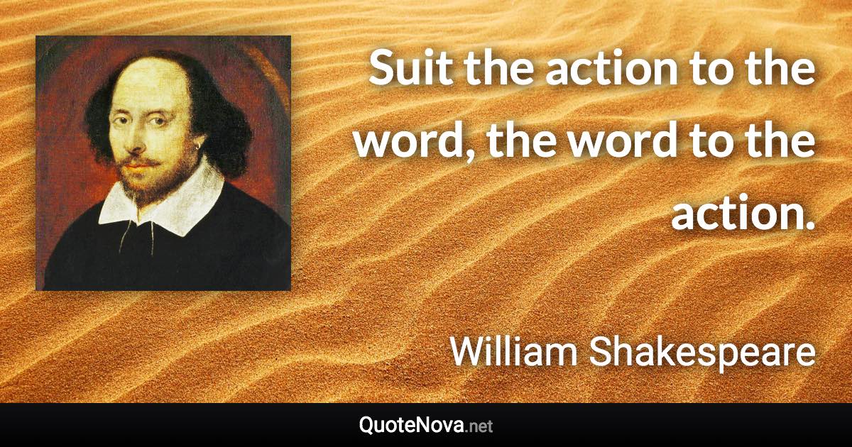 Suit the action to the word, the word to the action. - William Shakespeare quote