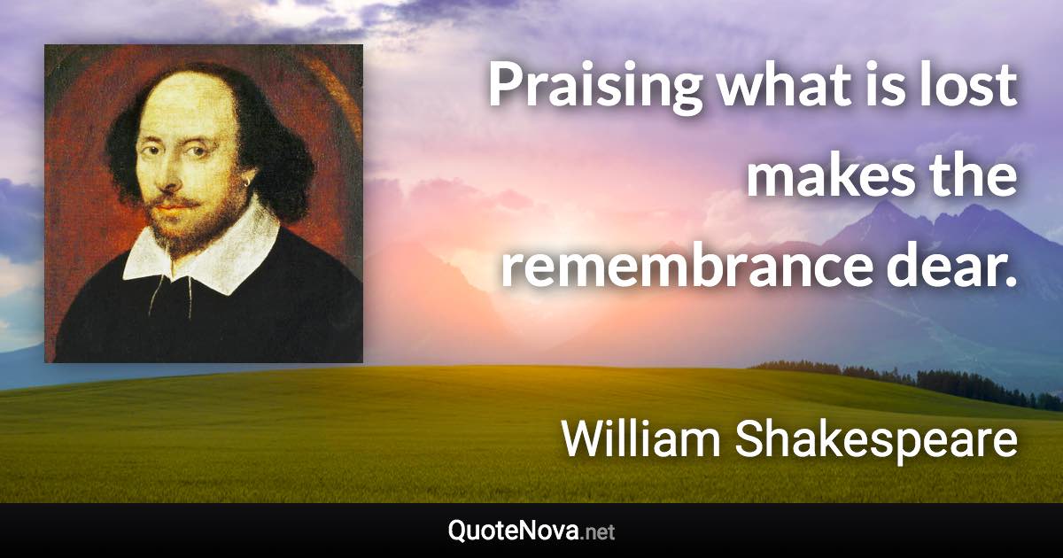 Praising what is lost makes the remembrance dear. - William Shakespeare quote