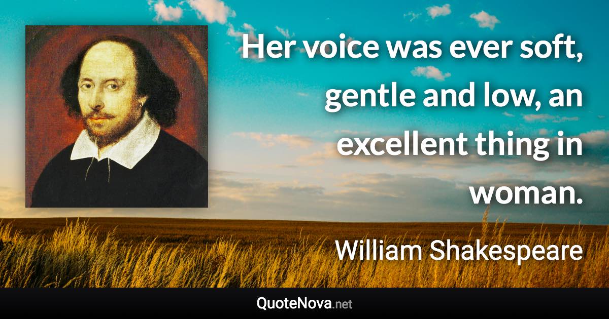 Her voice was ever soft, gentle and low, an excellent thing in woman. - William Shakespeare quote