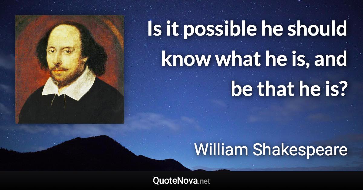 Is it possible he should know what he is, and be that he is? - William Shakespeare quote