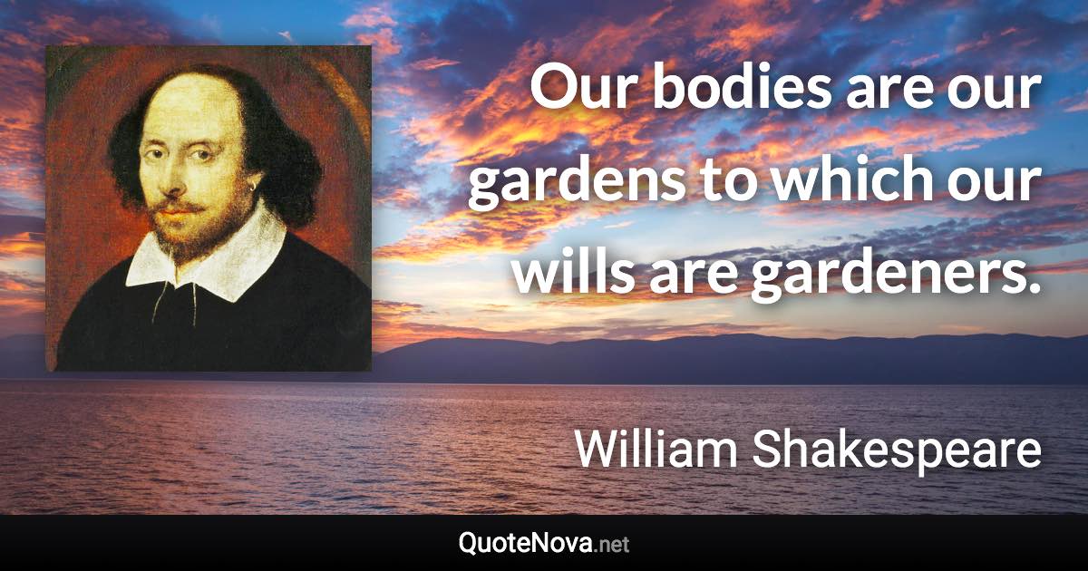Our bodies are our gardens to which our wills are gardeners. - William Shakespeare quote
