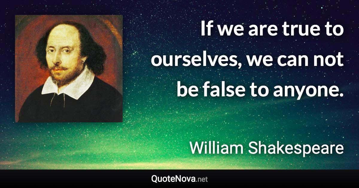 If we are true to ourselves, we can not be false to anyone. - William Shakespeare quote
