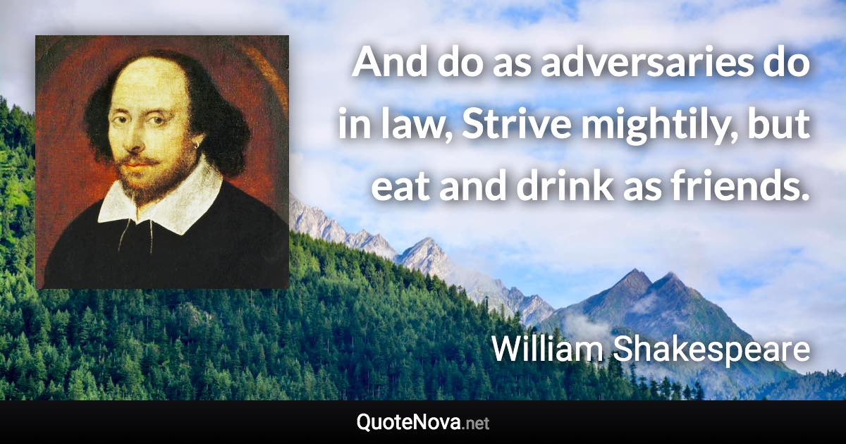 And do as adversaries do in law, Strive mightily, but eat and drink as friends. - William Shakespeare quote