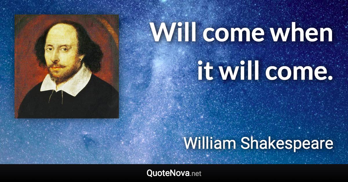 Will come when it will come. - William Shakespeare quote