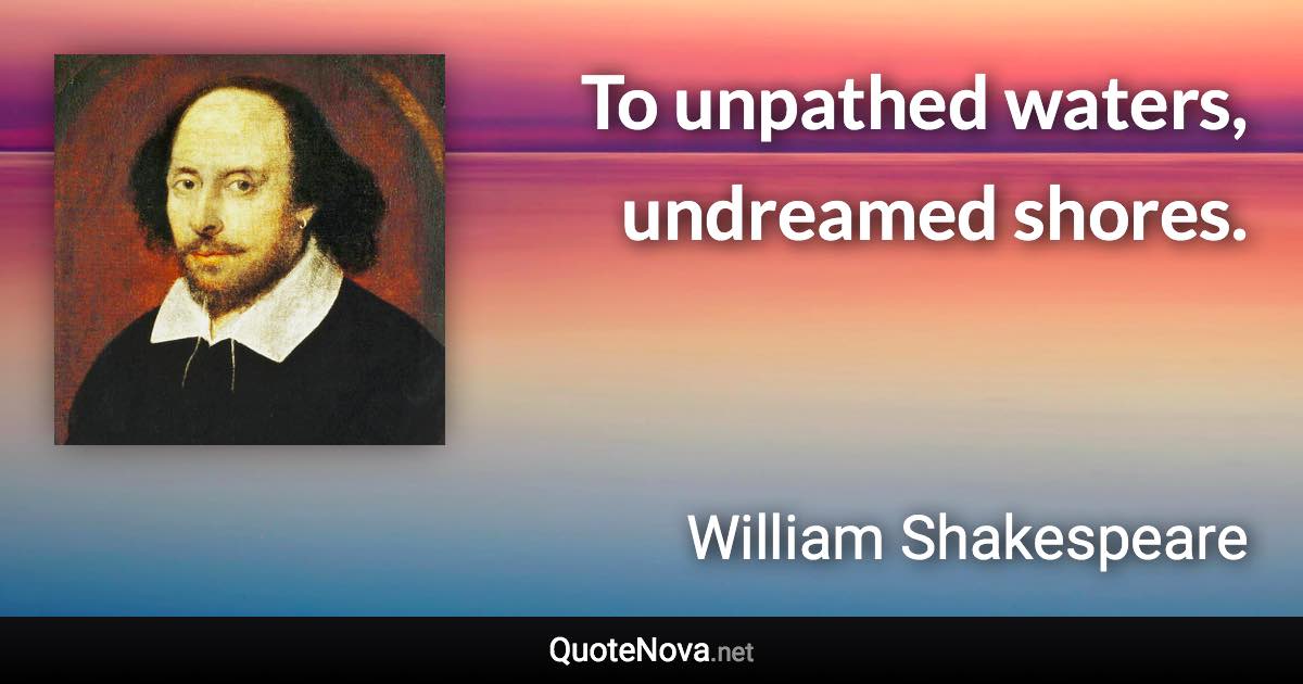 To unpathed waters, undreamed shores. - William Shakespeare quote