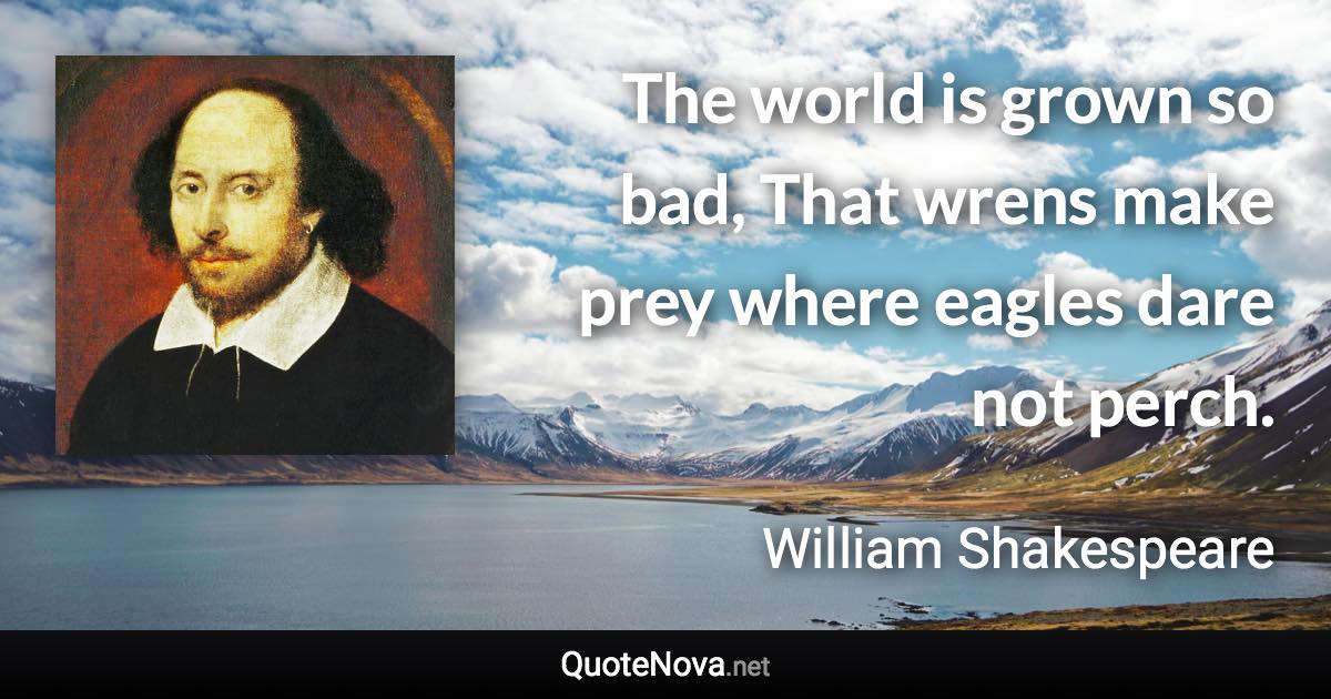 The world is grown so bad, That wrens make prey where eagles dare not perch. - William Shakespeare quote