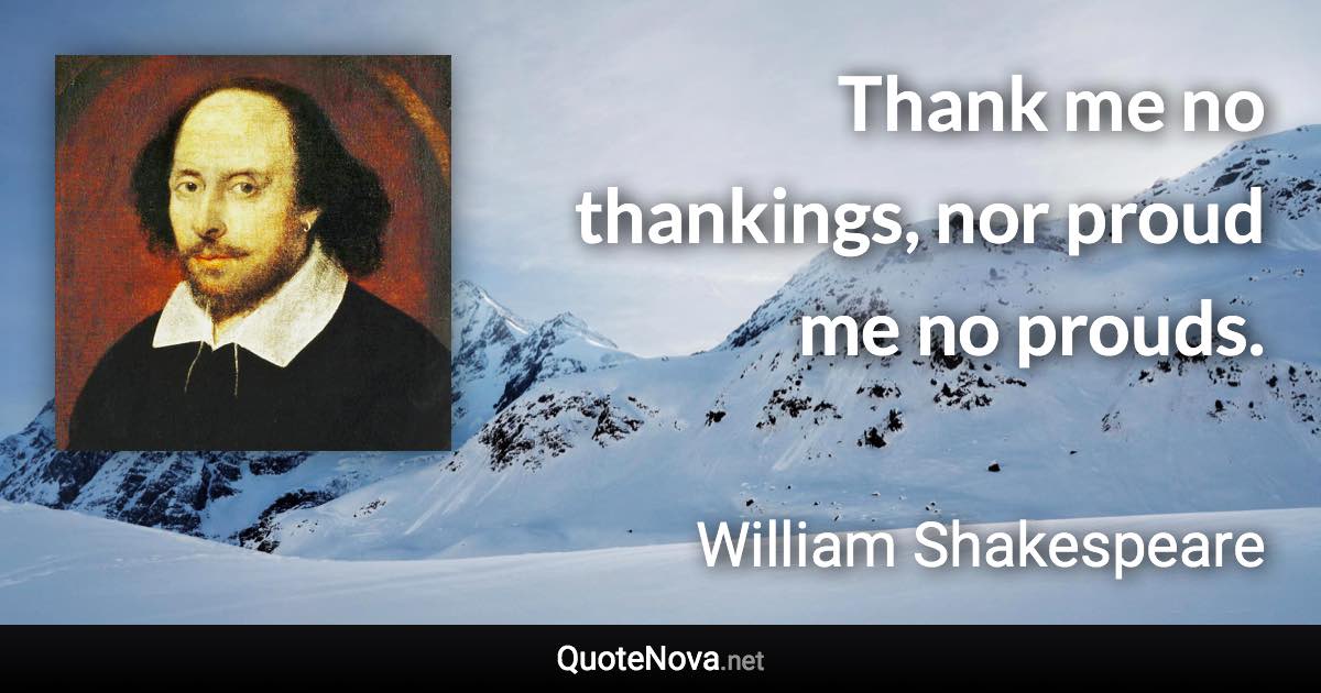 Thank me no thankings, nor proud me no prouds. - William Shakespeare quote