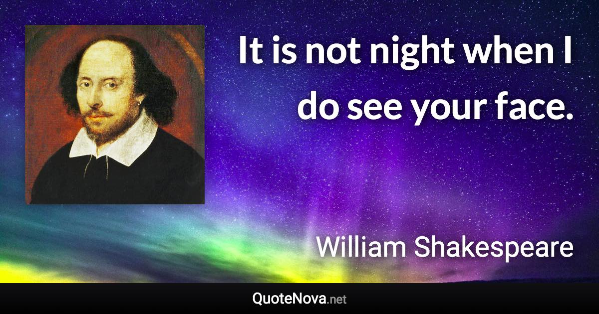 It is not night when I do see your face. - William Shakespeare quote