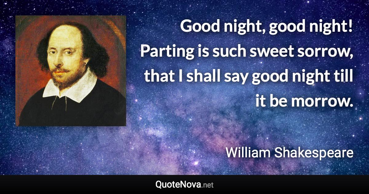 Good night, good night! Parting is such sweet sorrow, that I shall say good night till it be morrow. - William Shakespeare quote