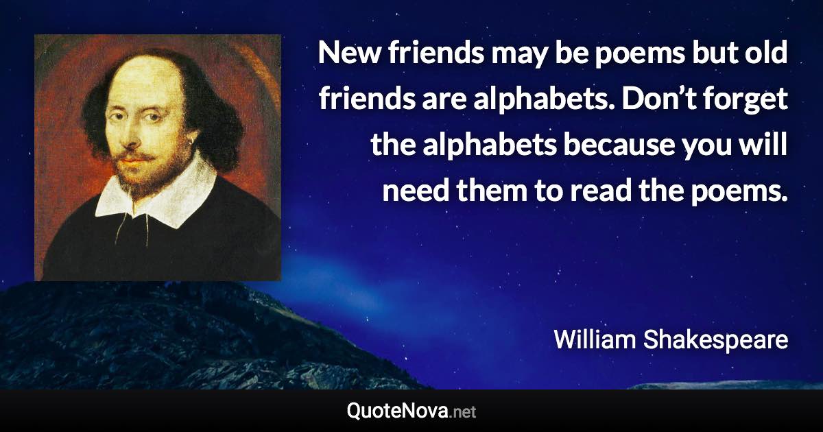 New friends may be poems but old friends are alphabets. Don’t forget the alphabets because you will need them to read the poems. - William Shakespeare quote