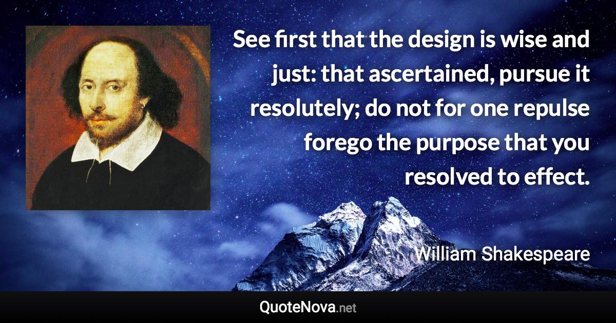 See first that the design is wise and just: that ascertained, pursue it resolutely; do not for one repulse forego the purpose that you resolved to effect. - William Shakespeare quote