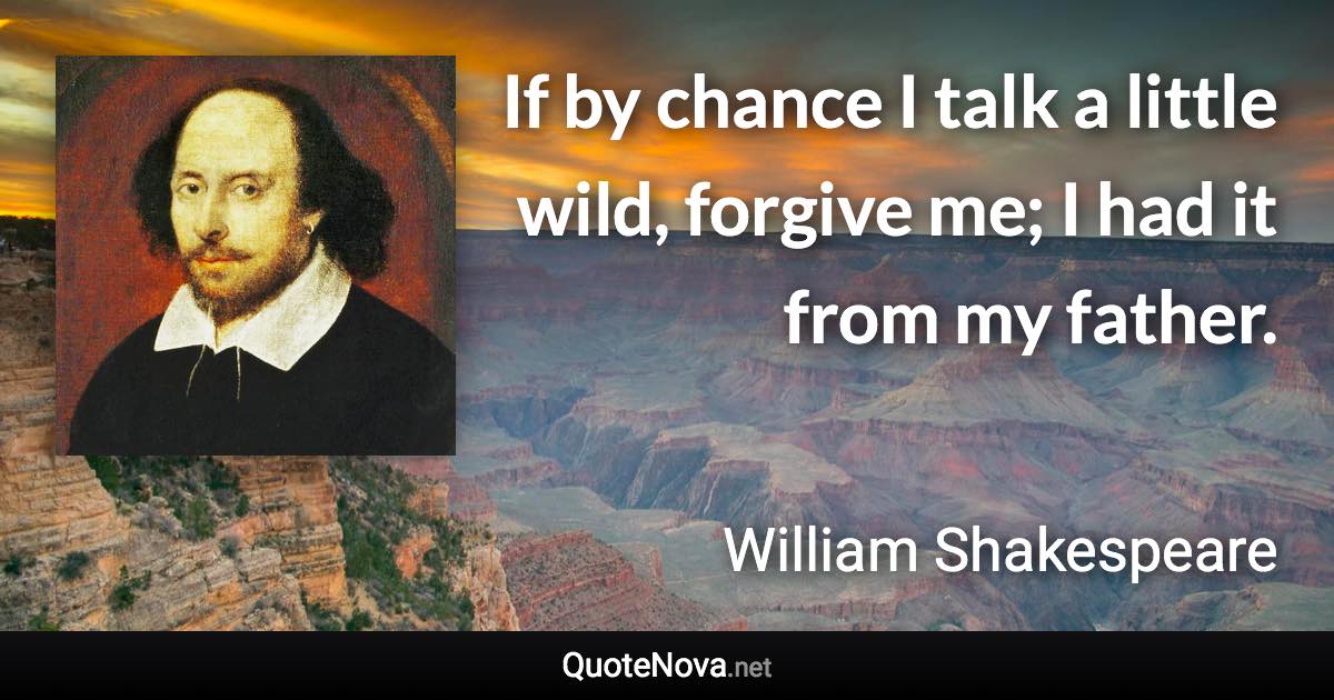 If by chance I talk a little wild, forgive me; I had it from my father. - William Shakespeare quote